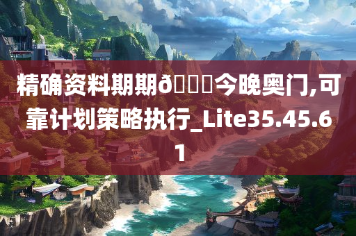 精确资料期期🀄今晚奥门,可靠计划策略执行_Lite35.45.61