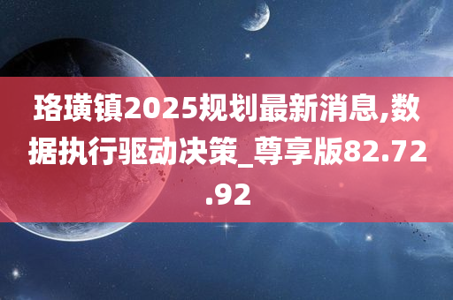 珞璜镇2025规划最新消息,数据执行驱动决策_尊享版82.72.92