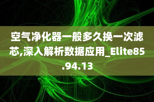 空气净化器一般多久换一次滤芯,深入解析数据应用_Elite85.94.13