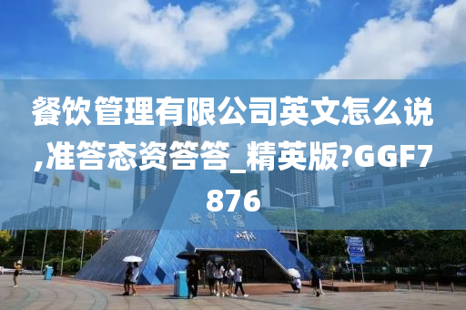 餐饮管理有限公司英文怎么说,准答态资答答_精英版?GGF7876