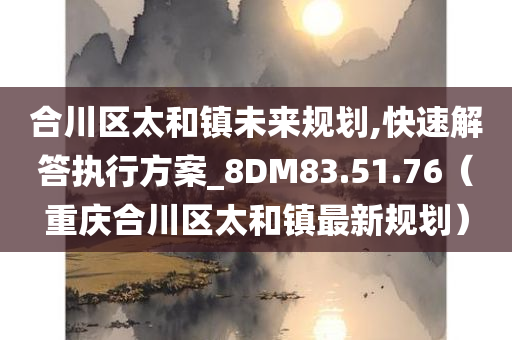 合川区太和镇未来规划,快速解答执行方案_8DM83.51.76（重庆合川区太和镇最新规划）