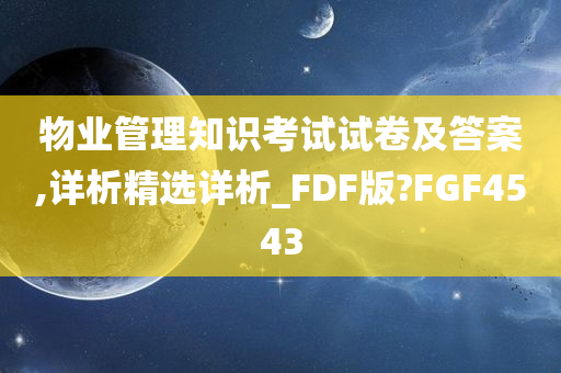 物业管理知识考试试卷及答案,详析精选详析_FDF版?FGF4543