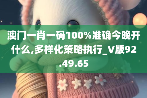 澳门一肖一码100%准确今晚开什么,多样化策略执行_V版92.49.65