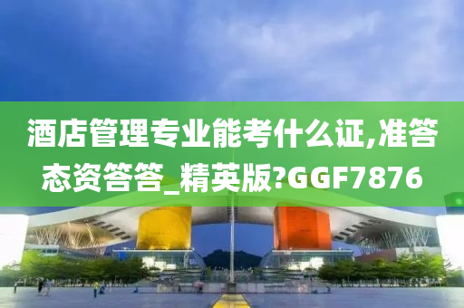 酒店管理专业能考什么证,准答态资答答_精英版?GGF7876