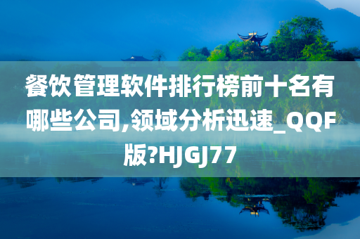 餐饮管理软件排行榜前十名有哪些公司,领域分析迅速_QQF版?HJGJ77