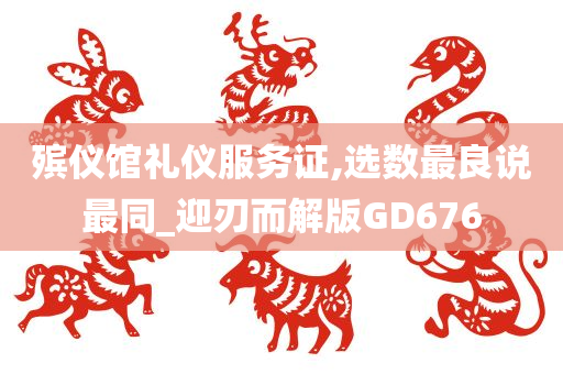 殡仪馆礼仪服务证,选数最良说最同_迎刃而解版GD676