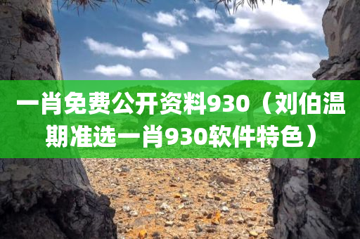 一肖免费公开资料930（刘伯温期准选一肖930软件特色）