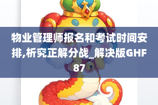 物业管理师报名和考试时间安排,析究正解分战_解决版GHF87