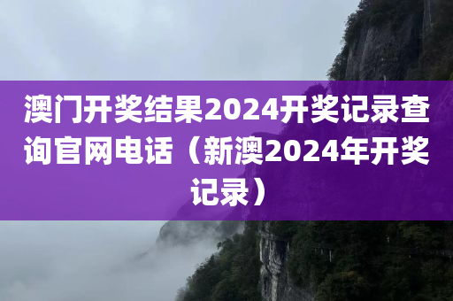 澳门开奖结果2024开奖记录查询官网电话（新澳2024年开奖记录）