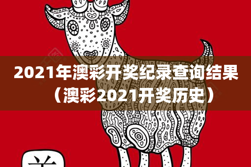 2021年澳彩开奖纪录查询结果（澳彩2021开奖历史）