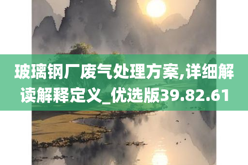 玻璃钢厂废气处理方案,详细解读解释定义_优选版39.82.61