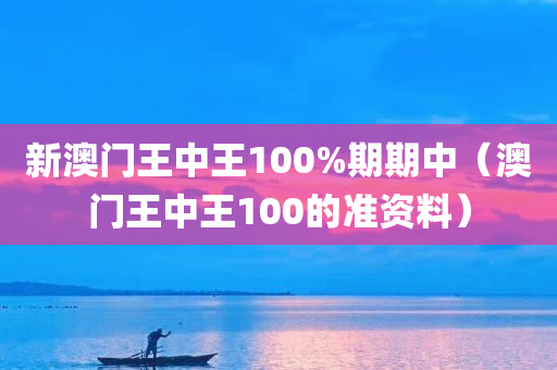 新澳门王中王100%期期中（澳门王中王100的准资料）