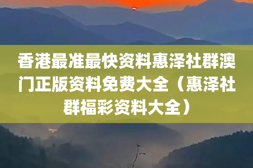 香港最准最快资料惠泽社群澳门正版资料免费大全（惠泽社群福彩资料大全）