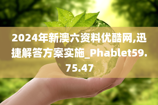 2024年新澳六资料优酷网,迅捷解答方案实施_Phablet59.75.47