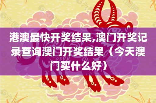 港澳最快开奖结果,澳门开奖记录查询澳门开奖结果（今天澳门买什么好）