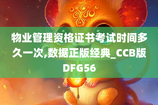 物业管理资格证书考试时间多久一次,数据正版经典_CCB版DFG56