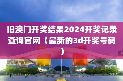 旧澳门开奖结果2024开奖记录查询官网（最新的3d开奖号码）