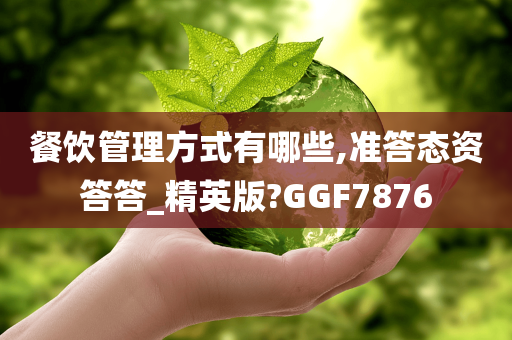 餐饮管理方式有哪些,准答态资答答_精英版?GGF7876