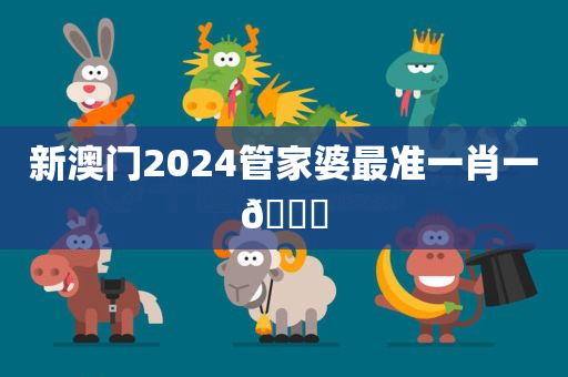 新澳门2024管家婆最准一肖一🐎