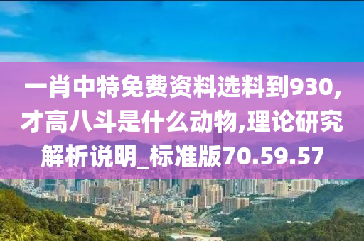 一肖中特免费资料选料到930,才高八斗是什么动物,理论研究解析说明_标准版70.59.57