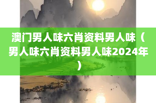 澳门男人味六肖资料男人味（男人味六肖资料男人味2024年）