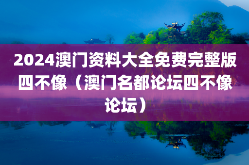 2024澳门资料大全免费完整版四不像（澳门名都论坛四不像论坛）