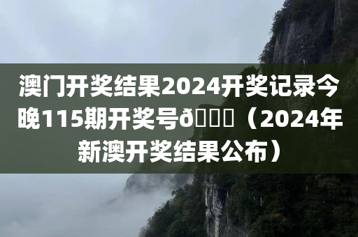 澳门开奖结果2024开奖记录今晚115期开奖号🐎（2024年新澳开奖结果公布）