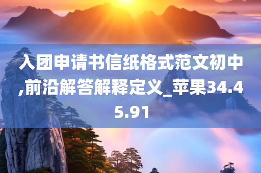 入团申请书信纸格式范文初中,前沿解答解释定义_苹果34.45.91