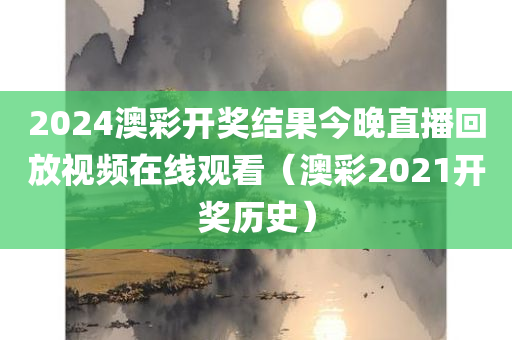 2024澳彩开奖结果今晚直播回放视频在线观看（澳彩2021开奖历史）