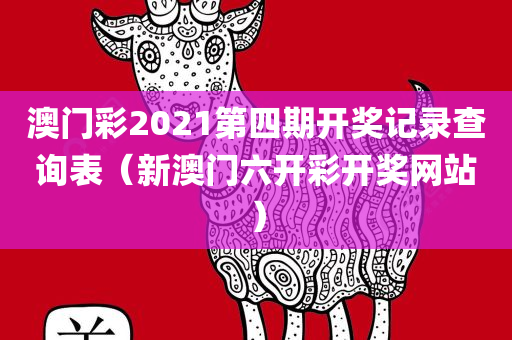 澳门彩2021第四期开奖记录查询表（新澳门六开彩开奖网站）