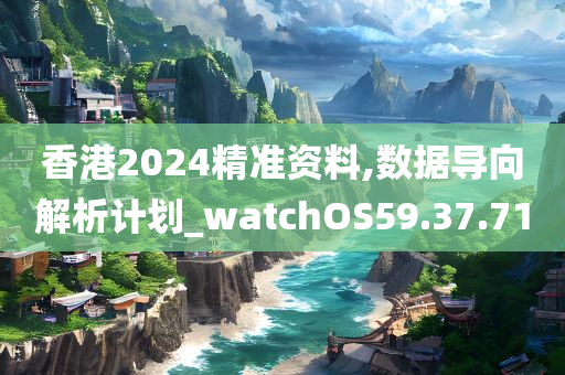 香港2024精准资料,数据导向解析计划_watchOS59.37.71