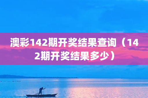 澳彩142期开奖结果查询（142期开奖结果多少）