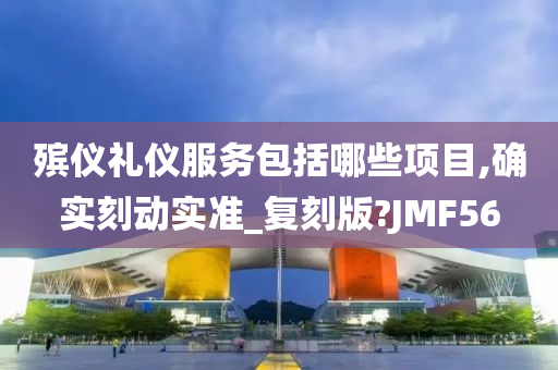 殡仪礼仪服务包括哪些项目,确实刻动实准_复刻版?JMF56