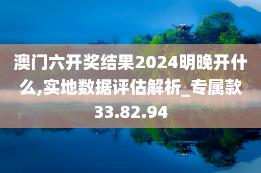 澳门六开奖结果2024明晚开什么,实地数据评估解析_专属款33.82.94