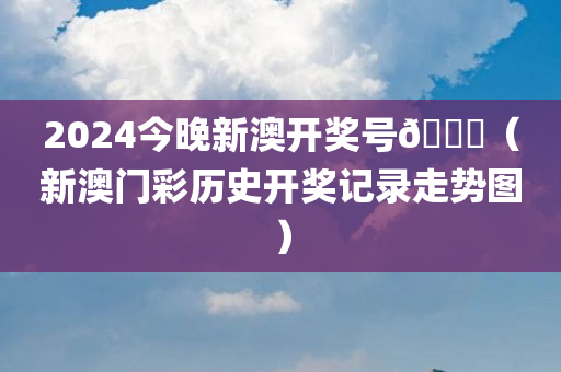 2024今晚新澳开奖号🐎（新澳门彩历史开奖记录走势图）