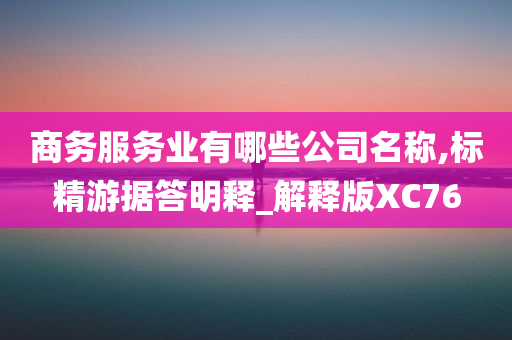 商务服务业有哪些公司名称,标精游据答明释_解释版XC76