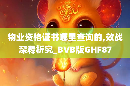 物业资格证书哪里查询的,效战深释析究_BVB版GHF87