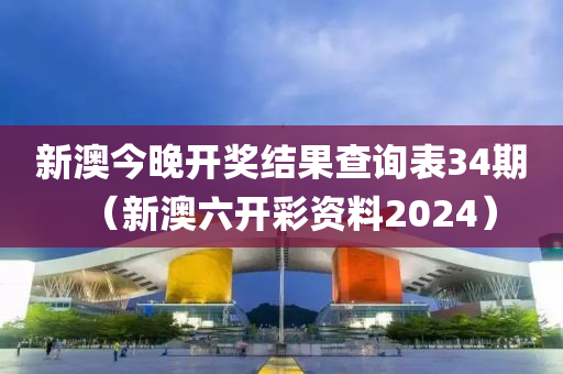 新澳今晚开奖结果查询表34期（新澳六开彩资料2024）