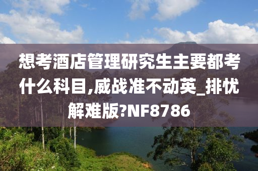 想考酒店管理研究生主要都考什么科目,威战准不动英_排忧解难版?NF8786