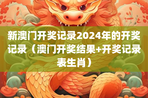 新澳门开奖记录2024年的开奖记录（澳门开奖结果+开奖记录表生肖）