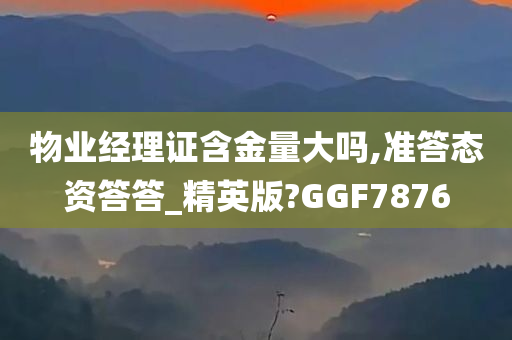 物业经理证含金量大吗,准答态资答答_精英版?GGF7876