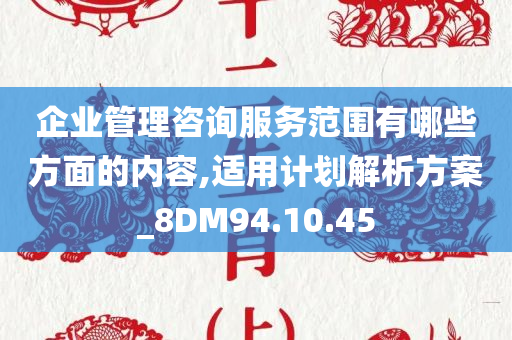 企业管理咨询服务范围有哪些方面的内容,适用计划解析方案_8DM94.10.45