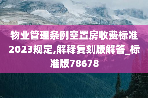 物业管理条例空置房收费标准2023规定,解释复刻版解答_标准版78678