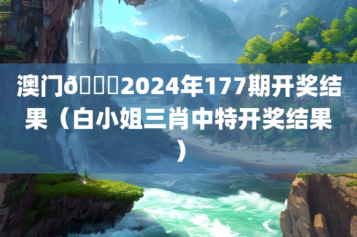 澳门🐎2024年177期开奖结果（白小姐三肖中特开奖结果）