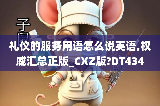 礼仪的服务用语怎么说英语,权威汇总正版_CXZ版?DT434