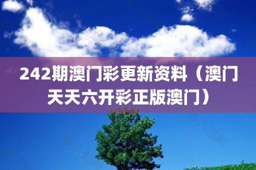 242期澳门彩更新资料（澳门天天六开彩正版澳门）