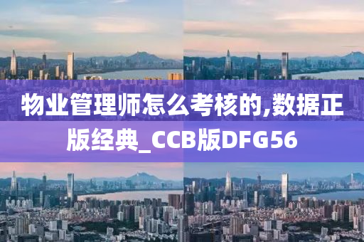 物业管理师怎么考核的,数据正版经典_CCB版DFG56