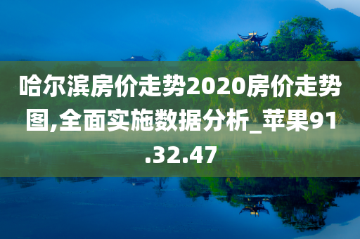 哈尔滨房价走势2020房价走势图,全面实施数据分析_苹果91.32.47