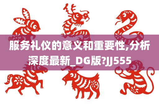 服务礼仪的意义和重要性,分析深度最新_DG版?JJ555