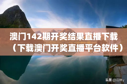 澳门142期开奖结果直播下载（下载澳门开奖直播平台软件）